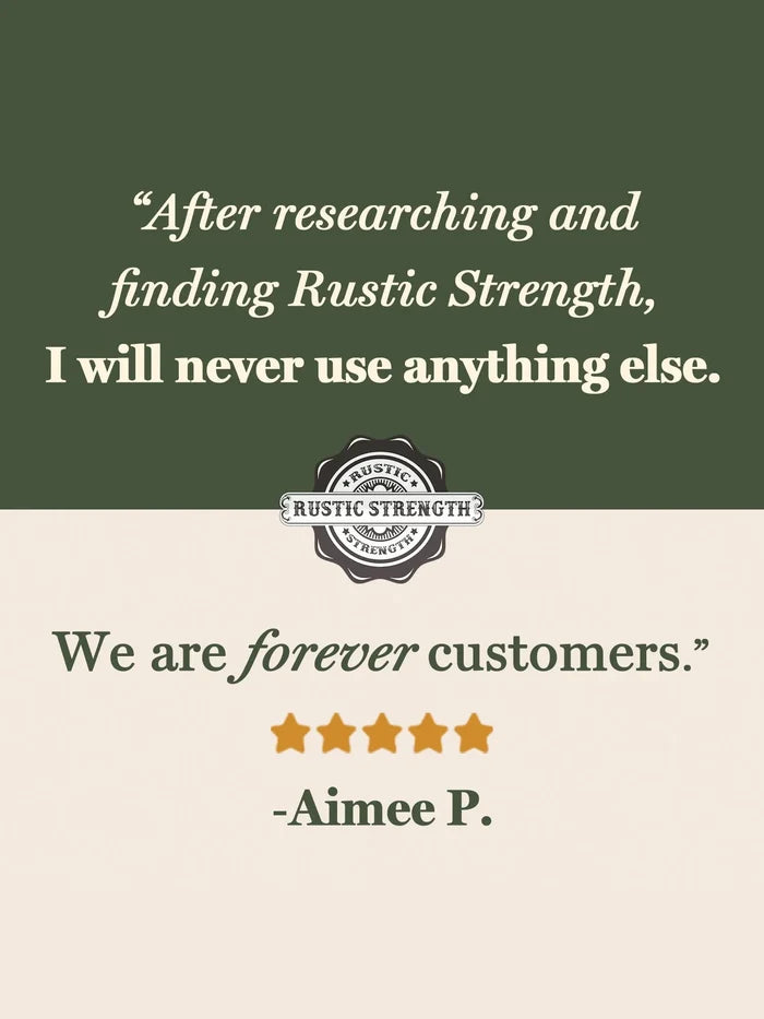 Rustic Strength - Positive Review from Aimee P " After researching and finding Rustic Strength, I will never use anything else. We are forever customers."