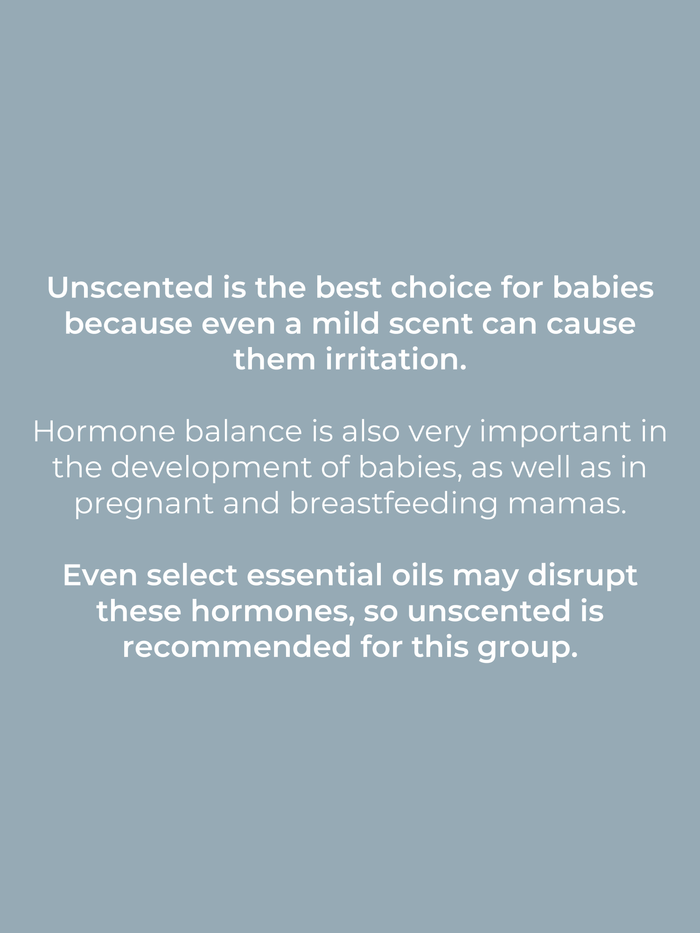 Rustic Strength, "Unscented is the best choice for babies because even a mild scent can cause them irritation. Hormone balance is also very important in the development of babies, as well as in pregnant and breastfeeding mamas. Even select essential oils may disrupt these hormones, so unscented is recommended for this group."