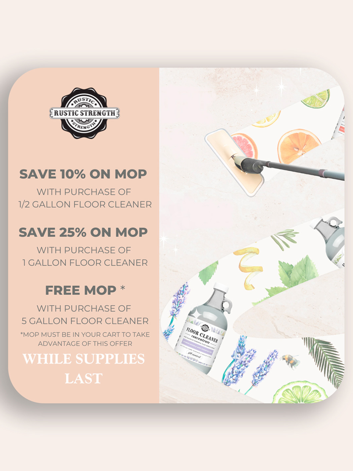 Rustic Strength Floor Cleaner Discount graphic "Save 10% on Mop with purchase of 1/2 gallon Floor Cleaner, Save 25% on Mop with purchase of 1 Gallon Floor Cleaner, Free Mop with purchase of 5 Gallon Floor Cleaner - Mop must be in your cart to take advantage of this offer - While Supplies Last"